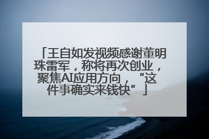 王自如发视频感谢董明珠雷军，称将再次创业，聚焦AI应用方向，“这件事确实来钱快”