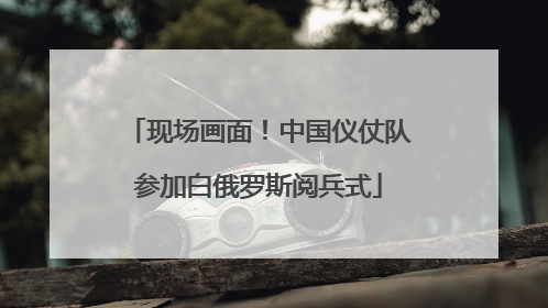 现场画面！中国仪仗队参加白俄罗斯阅兵式