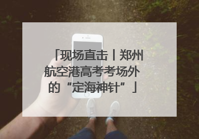 现场直击丨郑州航空港高考考场外的“定海神针”