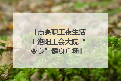 点亮职工夜生活！洛阳工会大院“变身”健身广场