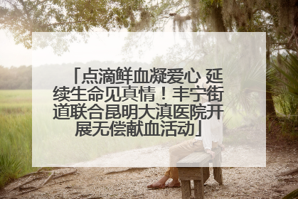点滴鲜血凝爱心 延续生命见真情！丰宁街道联合昆明大滇医院开展无偿献血活动