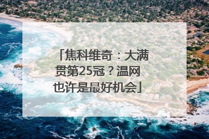 焦科维奇：大满贯第25冠？温网也许是最好机会