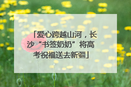 爱心跨越山河，长沙“书签奶奶”将高考祝福送去新疆