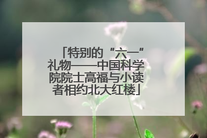 特别的“六一”礼物——中国科学院院士高福与小读者相约北大红楼