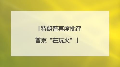 特朗普再度批评普京“在玩火”
