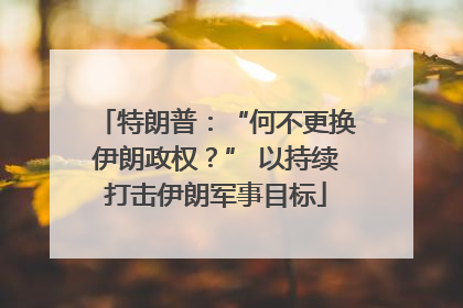 特朗普：“何不更换伊朗政权？” 以持续打击伊朗军事目标