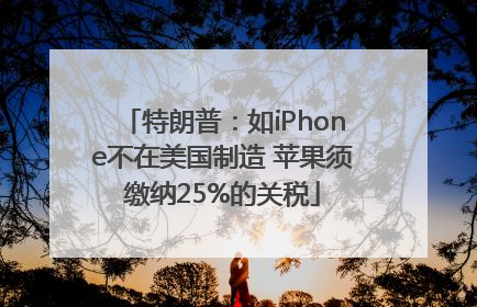 特朗普：如iPhone不在美国制造 苹果须缴纳25%的关税