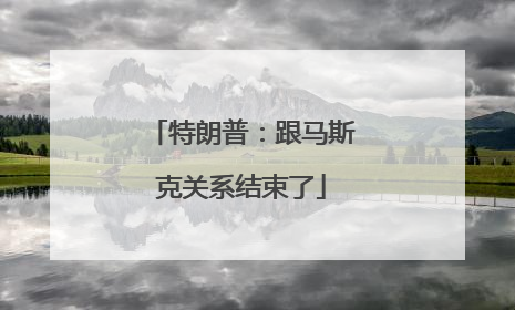 特朗普：跟马斯克关系结束了