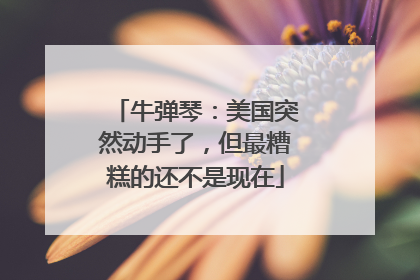 牛弹琴：美国突然动手了，但最糟糕的还不是现在