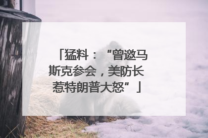 猛料：“曾邀马斯克参会，美防长惹特朗普大怒”