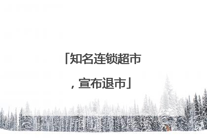 知名连锁超市，宣布退市