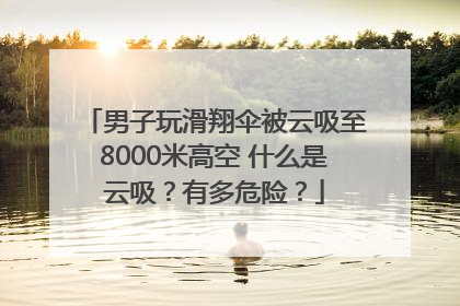 男子玩滑翔伞被云吸至8000米高空 什么是云吸？有多危险？