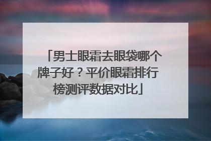 男士眼霜去眼袋哪个牌子好？平价眼霜排行榜测评数据对比