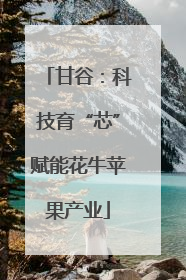 甘谷：科技育“芯”赋能花牛苹果产业
