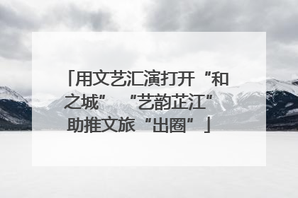 用文艺汇演打开“和之城” “艺韵芷江”助推文旅“出圈”