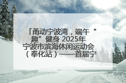 甬动宁波湾，端午“趣”健身 2025年宁波市滨海休闲运动会（奉化站）——首届宁波湾海洋运动会盛