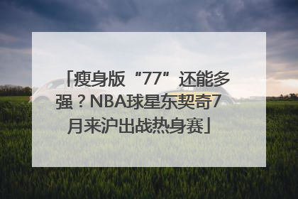 瘦身版“77”还能多强？NBA球星东契奇7月来沪出战热身赛