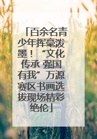 百余名青少年挥毫泼墨！“文化传承 强国有我”万源赛区书画选拔现场精彩绝伦