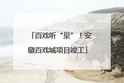 百戏听“巢”！安徽百戏城项目竣工