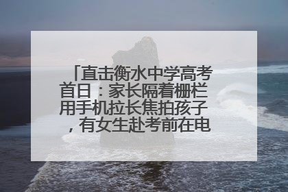 直击衡水中学高考首日：家长隔着栅栏用手机拉长焦拍孩子，有女生赴考前在电话亭与家人通话