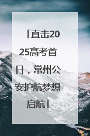 直击2025高考首日，常州公安护航梦想启航