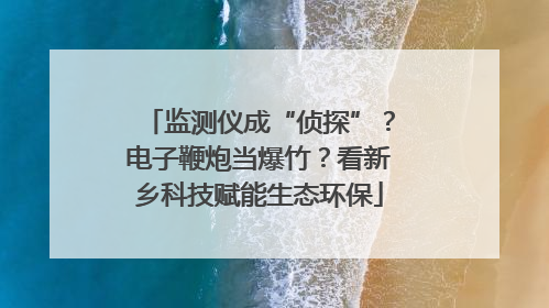 监测仪成“侦探”？电子鞭炮当爆竹？看新乡科技赋能生态环保