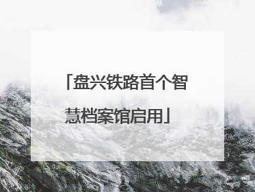 盘兴铁路首个智慧档案馆启用
