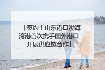 签约！山东港口渤海湾港首次携手国外港口开展供应链合作
