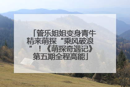 管乐姐姐变身青牛精来萌探“乘风破浪”！《萌探奇遇记》第五期全程高能