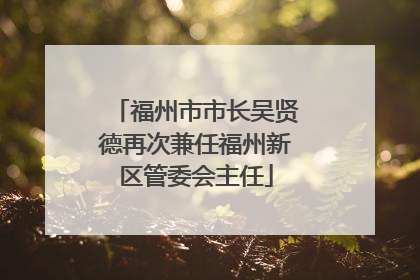 福州市市长吴贤德再次兼任福州新区管委会主任