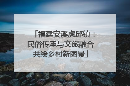 福建安溪虎邱镇：民俗传承与文旅融合共绘乡村新图景