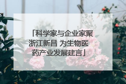 科学家与企业家聚浙江新昌 为生物医药产业发展建言