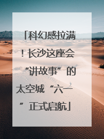 科幻感拉满！长沙这座会“讲故事”的太空城“六一”正式启航