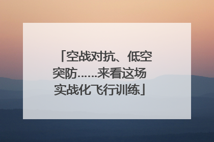 空战对抗、低空突防……来看这场实战化飞行训练