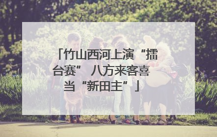竹山西河上演“擂台赛” 八方来客喜当“新田主”