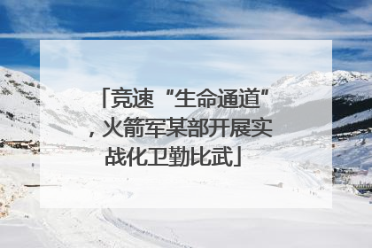 竞速“生命通道”，火箭军某部开展实战化卫勤比武