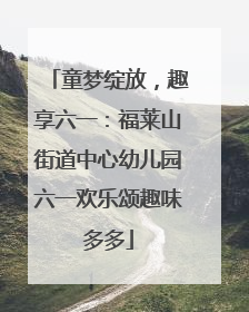 童梦绽放，趣享六一：福莱山街道中心幼儿园六一欢乐颂趣味多多