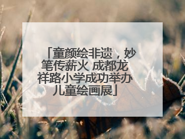 童颜绘非遗，妙笔传薪火 成都龙祥路小学成功举办儿童绘画展