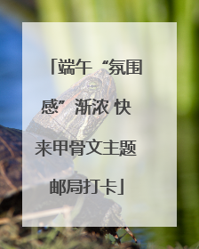 端午“氛围感”渐浓 快来甲骨文主题邮局打卡