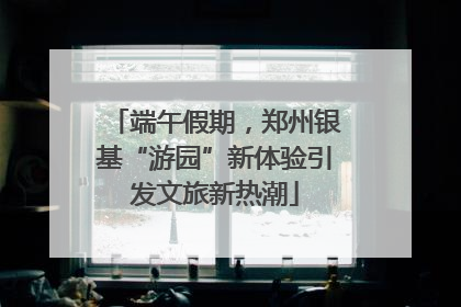 端午假期，郑州银基“游园”新体验引发文旅新热潮