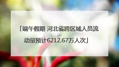 端午假期 河北省跨区域人员流动量预计6212.67万人次