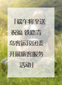 端午将至送祝福 铁路青岛客运段团委开展旅客服务活动