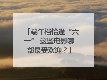 端午档恰逢“六一” 这些电影哪部最受欢迎？