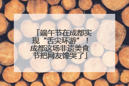 端午节在成都实现“舌尖环游”！成都这场非遗美食节把网友馋哭了