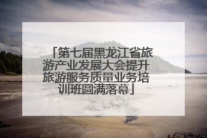 第七届黑龙江省旅游产业发展大会提升旅游服务质量业务培训班圆满落幕