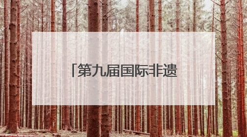 第九届国际非遗节广元分会场启幕 五大主题活动点燃非遗盛宴