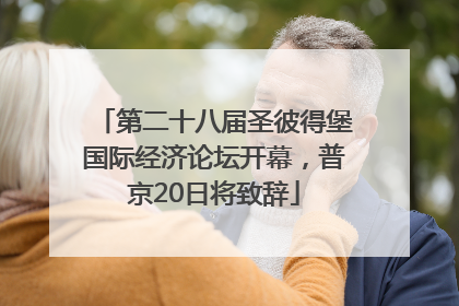 第二十八届圣彼得堡国际经济论坛开幕，普京20日将致辞