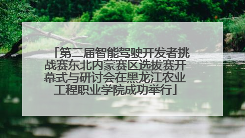 第二届智能驾驶开发者挑战赛东北内蒙赛区选拔赛开幕式与研讨会在黑龙江农业工程职业学院成功举行