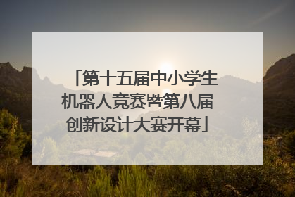 第十五届中小学生机器人竞赛暨第八届创新设计大赛开幕