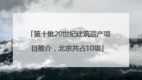 第十批20世纪建筑遗产项目推介，北京共占10项
